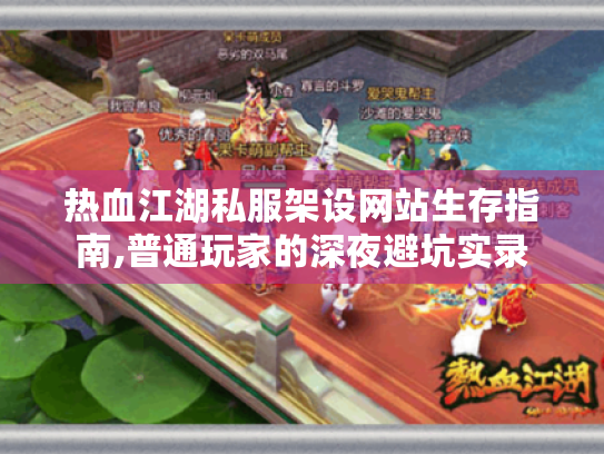 热血江湖私服架设网站生存指南,普通玩家的深夜避坑实录 热血江湖私服架设网站生存指南,普通玩家的深夜避坑实录