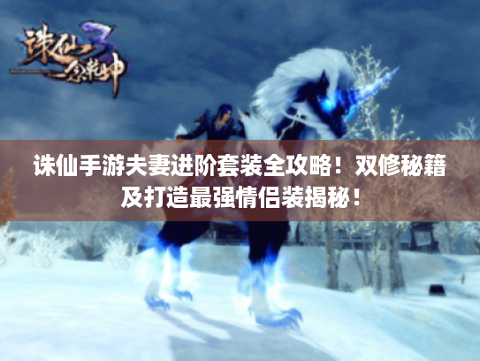 诛仙手游夫妻进阶套装全攻略!双修秘籍及打造最强情侣装揭秘! 诛仙手游夫妻进阶套装全攻略!双修秘籍及打造最强情侣装揭秘!