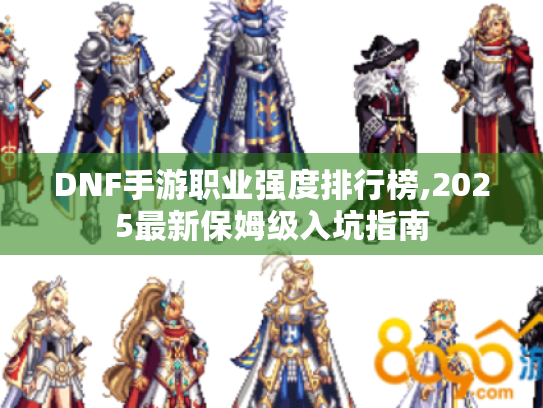 DNF手游职业强度排行榜,2025最新保姆级入坑指南 DNF手游职业强度排行榜,2025最新保姆级入坑指南