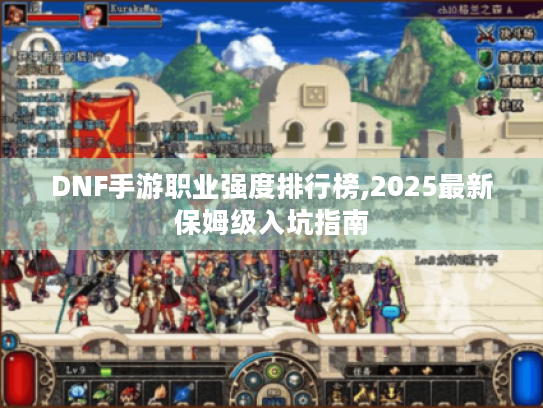 DNF手游职业强度排行榜,2025最新保姆级入坑指南 DNF手游职业强度排行榜,2025最新保姆级入坑指南