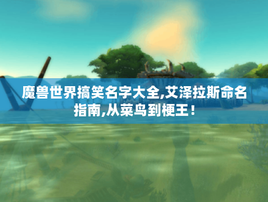 魔兽世界搞笑名字大全,艾泽拉斯命名指南,从菜鸟到梗王! 魔兽世界搞笑名字大全,艾泽拉斯命名指南,从菜鸟到梗王!