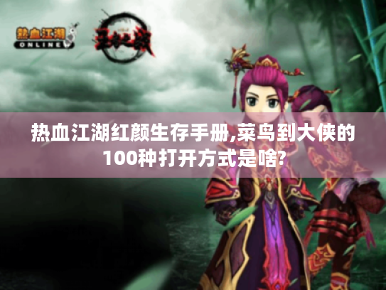 热血江湖红颜生存手册,菜鸟到大侠的100种打开方式是啥? 热血江湖红颜生存手册,菜鸟到大侠的100种打开方式是啥?