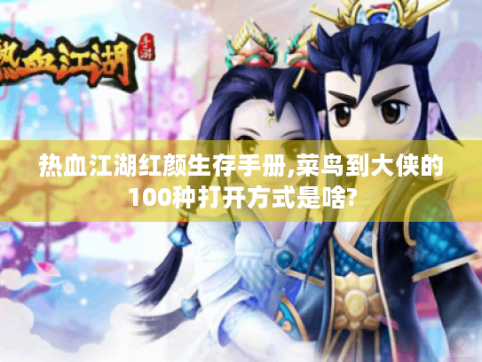 热血江湖红颜生存手册,菜鸟到大侠的100种打开方式是啥? 热血江湖红颜生存手册,菜鸟到大侠的100种打开方式是啥?