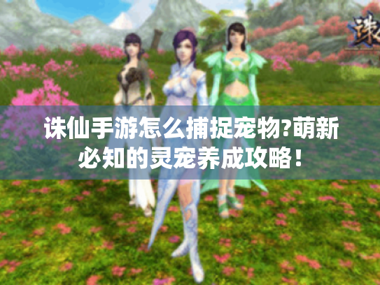 诛仙手游怎么捕捉宠物?萌新必知的灵宠养成攻略! 诛仙手游怎么捕捉宠物?萌新必知的灵宠养成攻略!