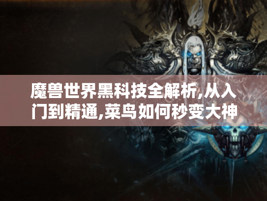 魔兽世界黑科技全解析,从入门到精通,菜鸟如何秒变大神? 魔兽世界黑科技全解析,从入门到精通,菜鸟如何秒变大神?