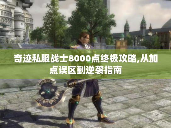 奇迹私服战士8000点终极攻略,从加点误区到逆袭指南 奇迹私服战士8000点终极攻略,从加点误区到逆袭指南