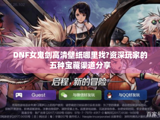 DNF女鬼剑高清壁纸哪里找?资深玩家的五种宝藏渠道分享 DNF女鬼剑高清壁纸哪里找?资深玩家的五种宝藏渠道分享