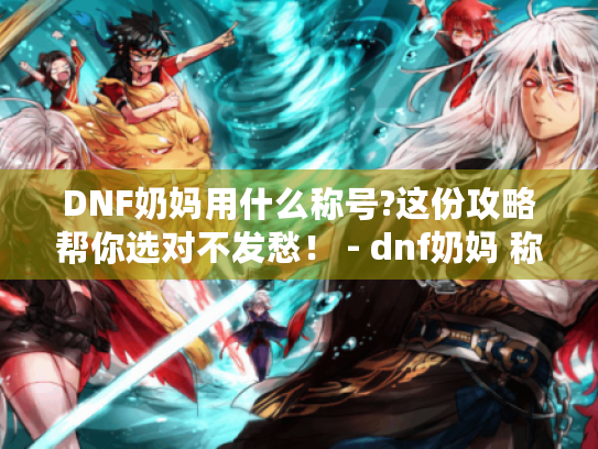 DNF奶妈用什么称号?这份攻略帮你选对不发愁! - dnf奶妈 称号选择 DNF奶妈用什么称号?这份攻略帮你选对不发愁! - dnf奶妈 称号选择