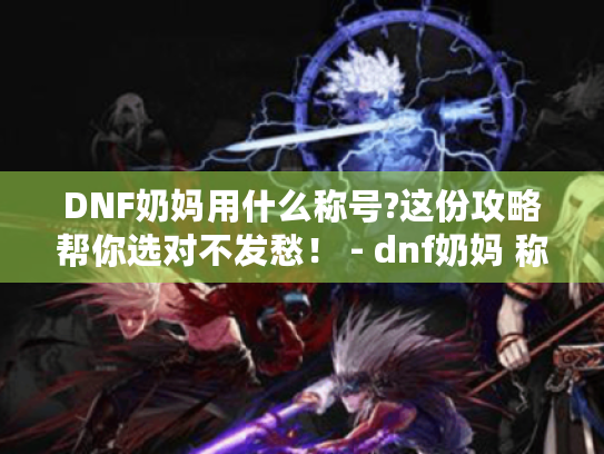 DNF奶妈用什么称号?这份攻略帮你选对不发愁! - dnf奶妈 称号选择 DNF奶妈用什么称号?这份攻略帮你选对不发愁! - dnf奶妈 称号选择