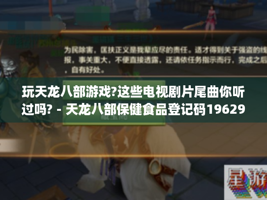 玩天龙八部游戏?这些电视剧片尾曲你听过吗? - 天龙八部保健食品登记码1962989898981 - 电视剧片尾曲 - 天龙八部游戏 - 玩天龙八部游戏的玩家 玩天龙八部游戏?这些电视剧片尾曲你听过吗? - 天龙八部保健食品登记码1962989898981 - 电视剧片尾曲 - 天龙八部游戏 - 玩天龙八部游戏的玩家