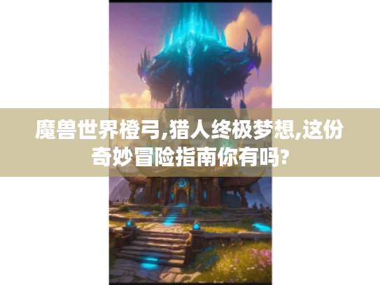 魔兽世界橙弓,猎人终极梦想,这份奇妙冒险指南你有吗? 魔兽世界橙弓,猎人终极梦想,这份奇妙冒险指南你有吗?