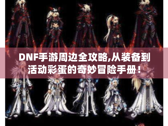 DNF手游周边全攻略,从装备到活动彩蛋的奇妙冒险手册! DNF手游周边全攻略,从装备到活动彩蛋的奇妙冒险手册!