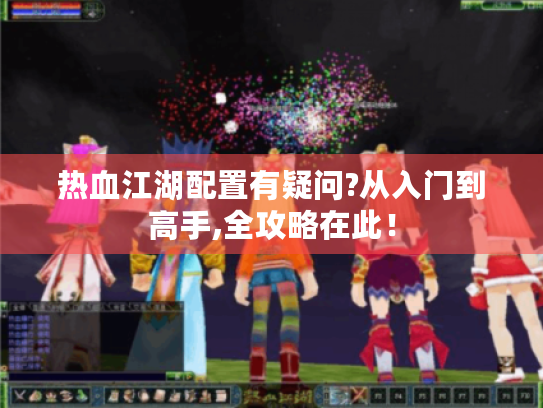 热血江湖配置有疑问?从入门到高手,全攻略在此! 热血江湖配置有疑问?从入门到高手,全攻略在此!