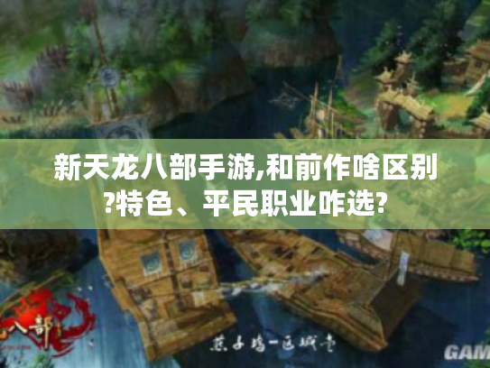 新天龙八部手游,和前作啥区别?特色、平民职业咋选? 新天龙八部手游,和前作啥区别?特色、平民职业咋选?