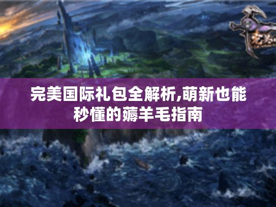 完美国际礼包全解析,萌新也能秒懂的薅羊毛指南 完美国际礼包全解析,萌新也能秒懂的薅羊毛指南