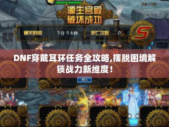 DNF穿戴耳环任务全攻略,摆脱困境解锁战力新维度！