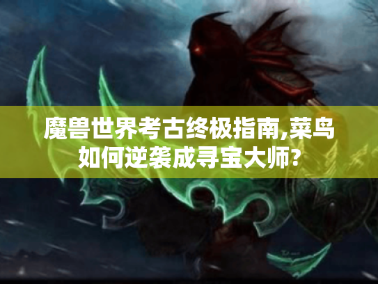 魔兽世界考古终极指南,菜鸟如何逆袭成寻宝大师? 魔兽世界考古终极指南,菜鸟如何逆袭成寻宝大师?