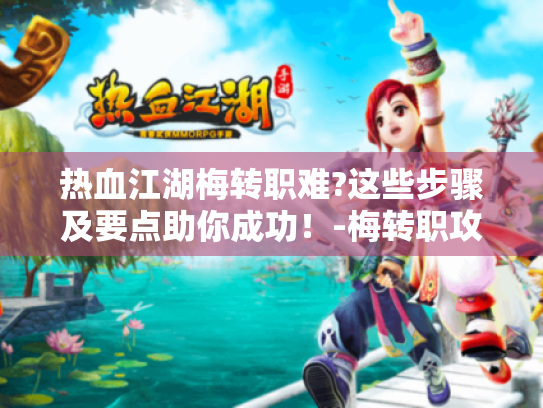 热血江湖梅转职难?这些步骤及要点助你成功!-梅转职攻略 热血江湖梅转职难?这些步骤及要点助你成功!-梅转职攻略