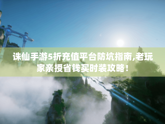 诛仙手游5折充值平台防坑指南,老玩家亲授省钱买时装攻略! 诛仙手游5折充值平台防坑指南,老玩家亲授省钱买时装攻略!