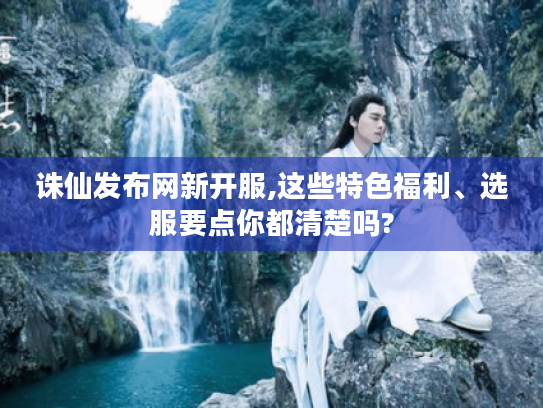 诛仙发布网新开服,这些特色福利、选服要点你都清楚吗? 诛仙发布网新开服,这些特色福利、选服要点你都清楚吗?