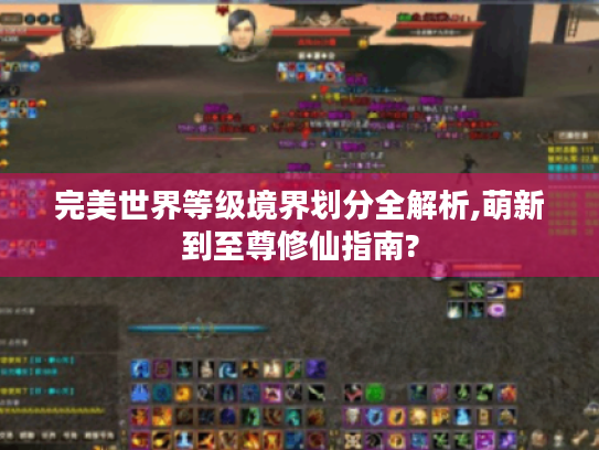 完美世界等级境界划分全解析,萌新到至尊修仙指南? 完美世界等级境界划分全解析,萌新到至尊修仙指南?
