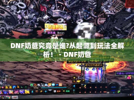 DNF奶爸究竟是谁?从起源到玩法全解析! - DNF奶爸 DNF奶爸究竟是谁?从起源到玩法全解析! - DNF奶爸