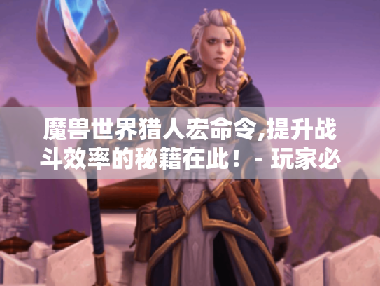 魔兽世界猎人宏命令,提升战斗效率的秘籍在此!- 玩家必看 魔兽世界猎人宏命令,提升战斗效率的秘籍在此!- 玩家必看