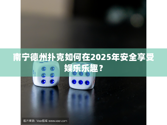 南宁德州扑克如何在2025年安全享受娱乐乐趣? 南宁德州扑克如何在2025年安全享受娱乐乐趣?