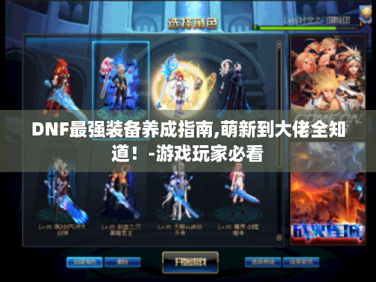 DNF最强装备养成指南,萌新到大佬全知道!-游戏玩家必看 DNF最强装备养成指南,萌新到大佬全知道!-游戏玩家必看