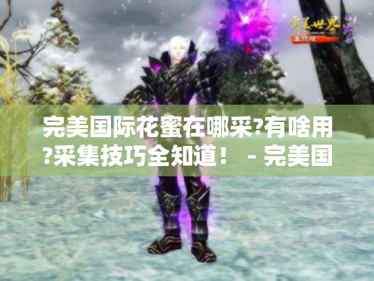 完美国际花蜜在哪采?有啥用?采集技巧全知道! - 完美国际花蜜 完美国际花蜜在哪采?有啥用?采集技巧全知道! - 完美国际花蜜