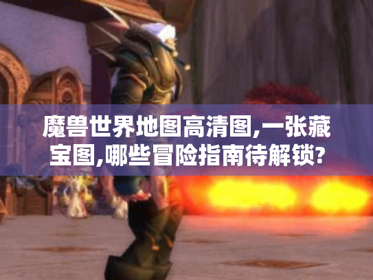 魔兽世界地图高清图,一张藏宝图,哪些冒险指南待解锁? 魔兽世界地图高清图,一张藏宝图,哪些冒险指南待解锁?