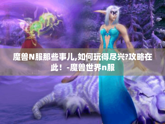 魔兽N服那些事儿,如何玩得尽兴?攻略在此!-魔兽世界n服 魔兽N服那些事儿,如何玩得尽兴?攻略在此!-魔兽世界n服