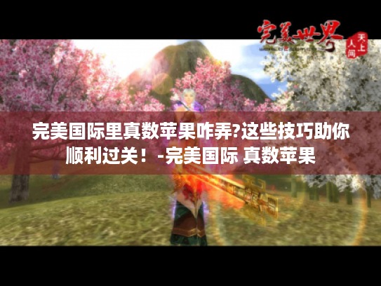 完美国际里真数苹果咋弄?这些技巧助你顺利过关!-完美国际 真数苹果 完美国际里真数苹果咋弄?这些技巧助你顺利过关!-完美国际 真数苹果