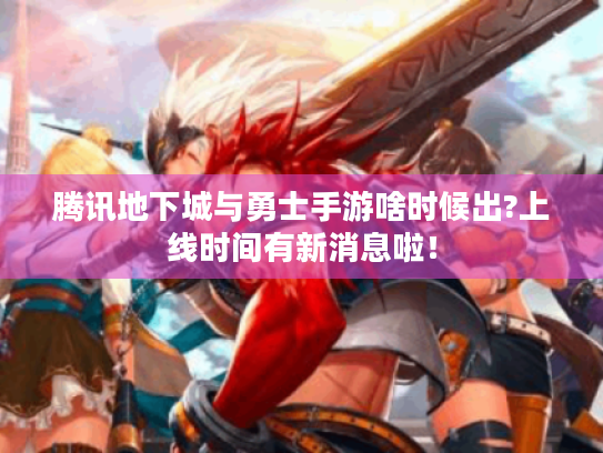 腾讯地下城与勇士手游啥时候出?上线时间有新消息啦! 腾讯地下城与勇士手游啥时候出?上线时间有新消息啦!