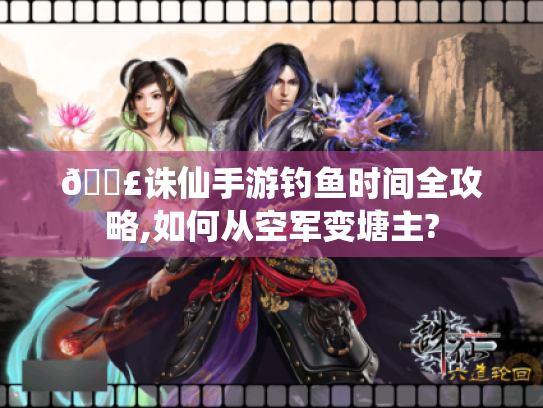 🎣诛仙手游钓鱼时间全攻略,如何从空军变塘主? 🎣诛仙手游钓鱼时间全攻略,如何从空军变塘主?