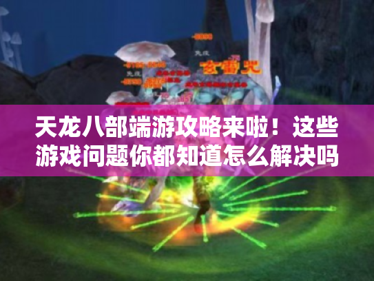 天龙八部端游攻略来啦!这些游戏问题你都知道怎么解决吗?-天龙八部端游 天龙八部端游攻略来啦!这些游戏问题你都知道怎么解决吗?-天龙八部端游