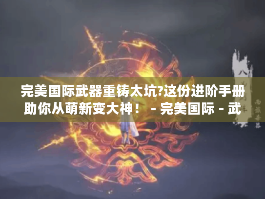 完美国际武器重铸太坑?这份进阶手册助你从萌新变大神！ - 完美国际 - 武器重铸 - 进阶手册
