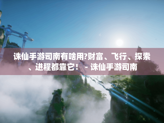 诛仙手游司南有啥用?财富、飞行、探索、进程都靠它! - 诛仙手游司南 诛仙手游司南有啥用?财富、飞行、探索、进程都靠它! - 诛仙手游司南