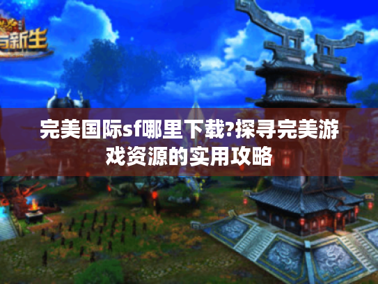 完美国际sf哪里下载?探寻完美游戏资源的实用攻略 完美国际sf哪里下载?探寻完美游戏资源的实用攻略