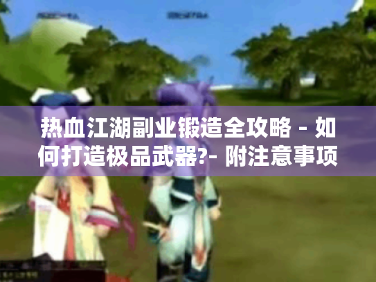 热血江湖副业锻造全攻略 - 如何打造极品武器?- 附注意事项 热血江湖副业锻造全攻略 - 如何打造极品武器?- 附注意事项