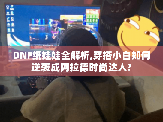 DNF纸娃娃全解析,穿搭小白如何逆袭成阿拉德时尚达人? DNF纸娃娃全解析,穿搭小白如何逆袭成阿拉德时尚达人?