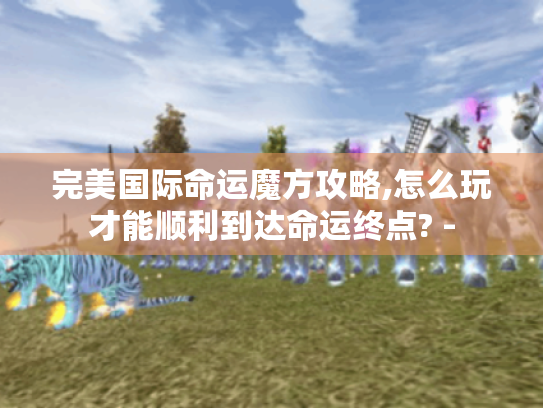 完美国际命运魔方攻略,怎么玩才能顺利到达命运终点? - 完美国际命运魔方攻略,怎么玩才能顺利到达命运终点? -