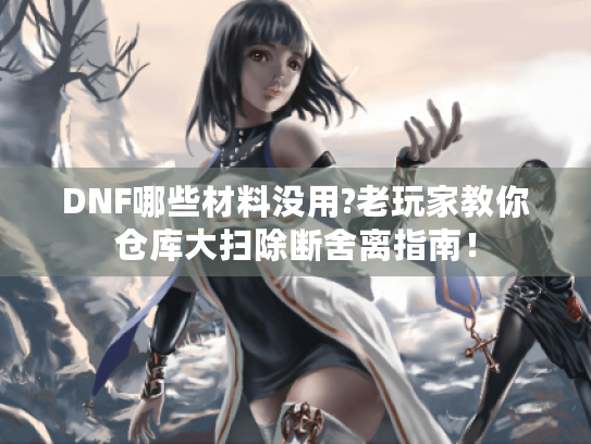 DNF哪些材料没用?老玩家教你仓库大扫除断舍离指南! DNF哪些材料没用?老玩家教你仓库大扫除断舍离指南!