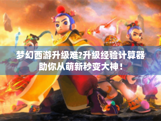 梦幻西游升级难?升级经验计算器助你从萌新秒变大神! 梦幻西游升级难?升级经验计算器助你从萌新秒变大神!