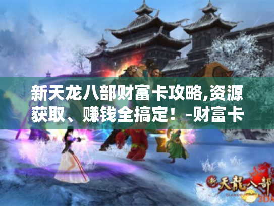 新天龙八部财富卡攻略,资源获取、赚钱全搞定!-财富卡 新天龙八部财富卡攻略,资源获取、赚钱全搞定!-财富卡