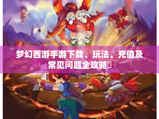 梦幻西游手游下载、玩法、充值及常见问题全攻略❗