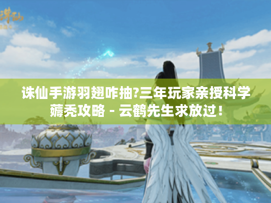 诛仙手游羽翅咋抽?三年玩家亲授科学薅秃攻略 - 云鹤先生求放过! 诛仙手游羽翅咋抽?三年玩家亲授科学薅秃攻略 - 云鹤先生求放过!