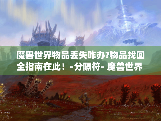魔兽世界物品丢失咋办?物品找回全指南在此!-分隔符- 魔兽世界 物品找回 游戏攻略 魔兽世界物品丢失咋办?物品找回全指南在此!-分隔符- 魔兽世界 物品找回 游戏攻略