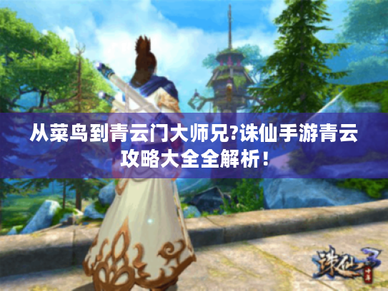 从菜鸟到青云门大师兄?诛仙手游青云攻略大全全解析! 从菜鸟到青云门大师兄?诛仙手游青云攻略大全全解析!