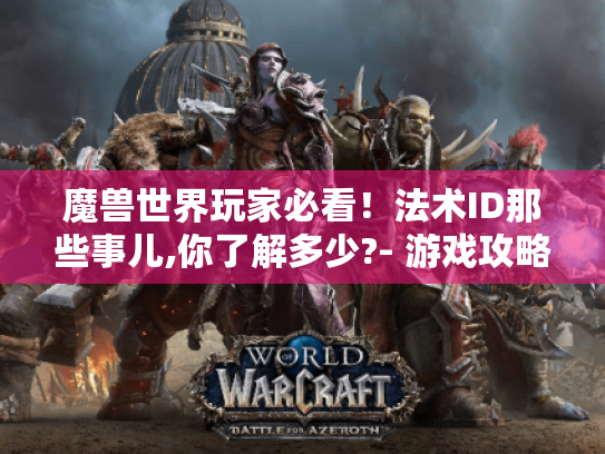 魔兽世界玩家必看!法术ID那些事儿,你了解多少?- 游戏攻略 魔兽世界玩家必看!法术ID那些事儿,你了解多少?- 游戏攻略
